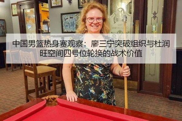 中国男篮热身赛观察：廖三宁突破组织与杜润旺空间四号位轮换的战术价值