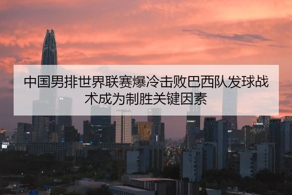 中国男排世界联赛爆冷击败巴西队发球战术成为制胜关键因素