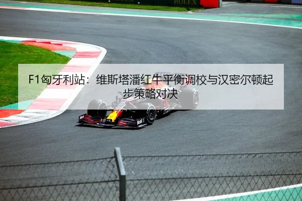 F1匈牙利站：维斯塔潘红牛平衡调校与汉密尔顿起步策略对决