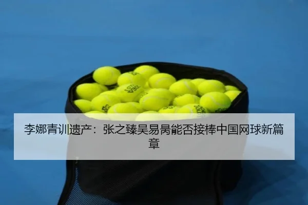 李娜青训遗产：张之臻吴易昺能否接棒中国网球新篇章