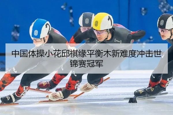 中国体操小花邱祺缘平衡木新难度冲击世锦赛冠军