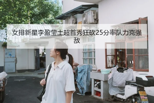女排新星李盈莹土超首秀狂砍25分率队力克强敌