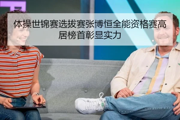 体操世锦赛选拔赛张博恒全能资格赛高居榜首彰显实力
