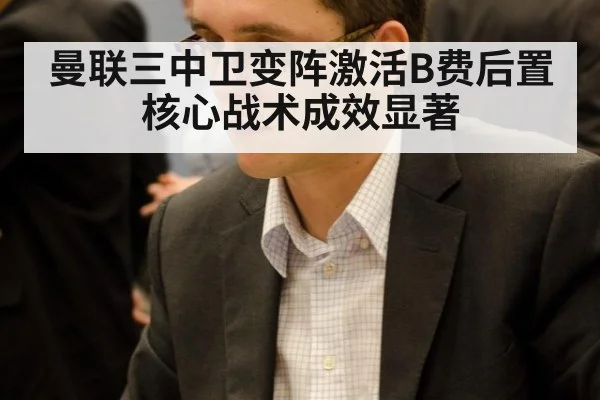 曼联三中卫变阵激活B费后置核心战术成效显著