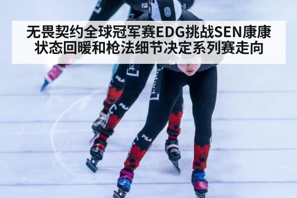 无畏契约全球冠军赛EDG挑战SEN康康状态回暖和枪法细节决定系列赛走向